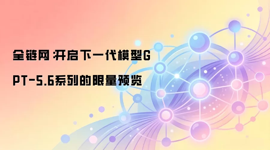 全链网：开启下一代模型GPT-5.6系列的限量预览