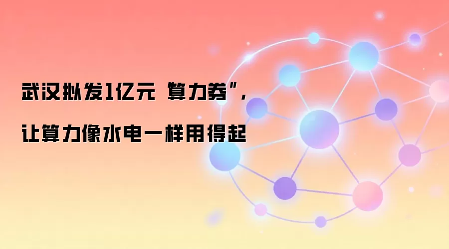 武汉拟发1亿元“算力券”，让算力像水电一样用得起