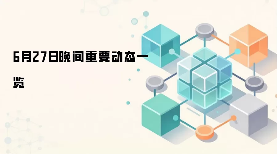 6月27日晚间重要动态一览