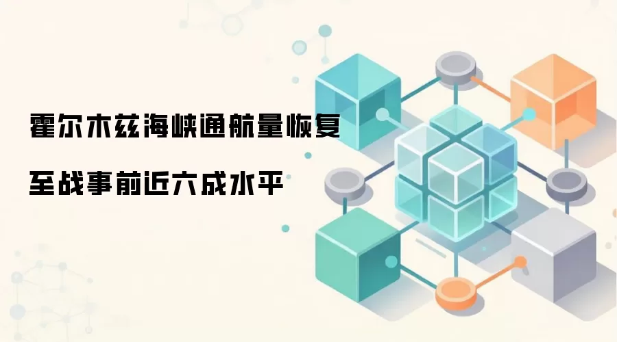 霍尔木兹海峡通航量恢复至战事前近六成水平