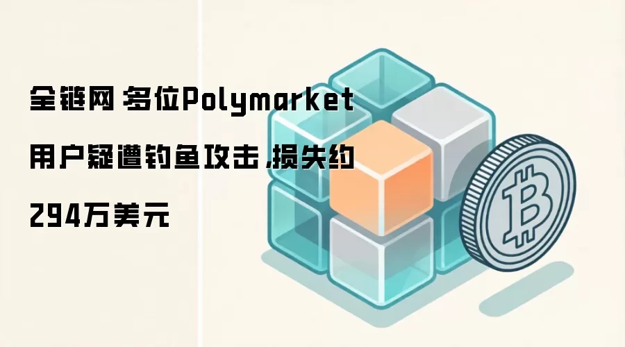 全链网：多位Polymarket用户疑遭钓鱼攻击，损失约294万美元