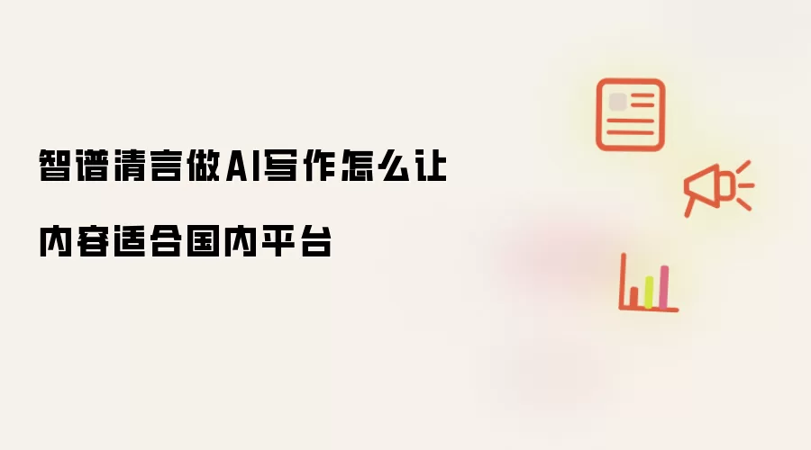 智谱清言做AI写作怎么让内容适合国内平台