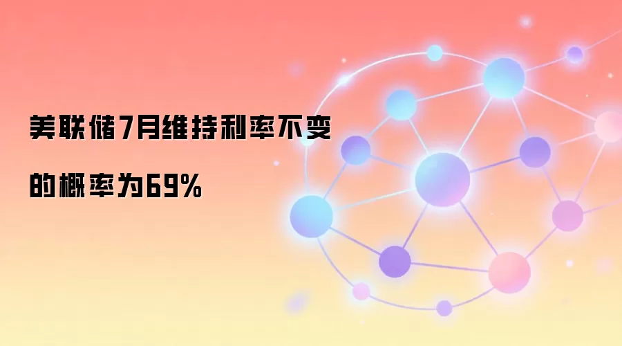 美联储7月维持利率不变的概率为69%