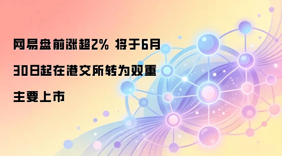 网易盘前涨超2% 将于6月30日起在港交所转为双重主要上市