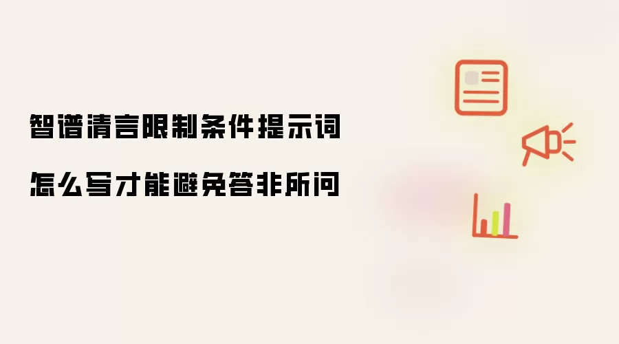 智谱清言限制条件提示词怎么写才能避免答非所问