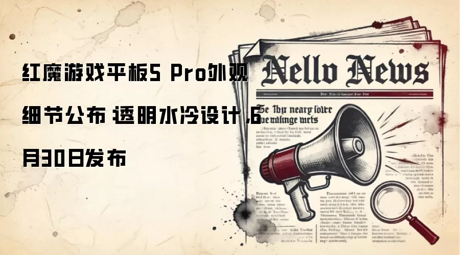 红魔游戏平板5 Pro外观细节公布：透明水冷设计，6月30日发布