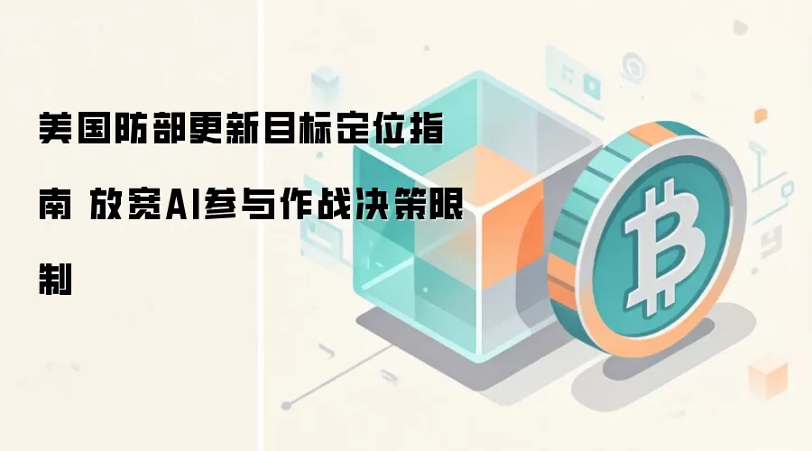 美国防部更新目标定位指南 放宽AI参与作战决策限制