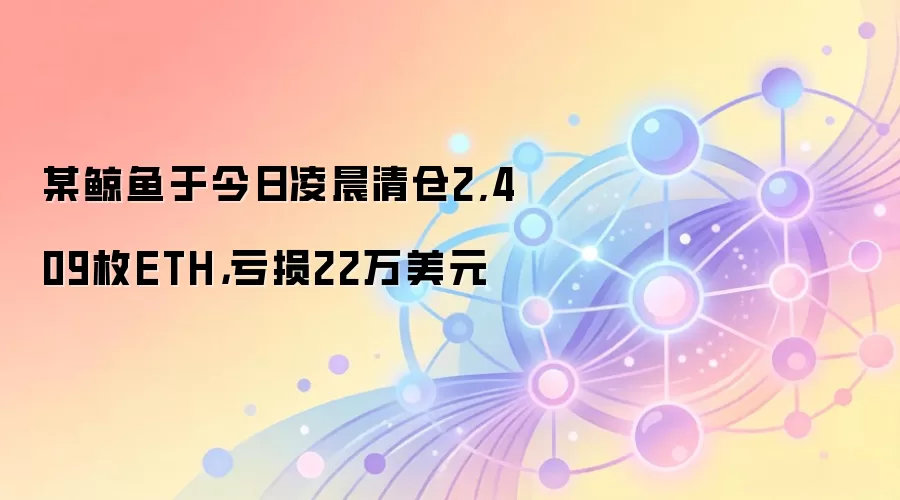 某鲸鱼于今日凌晨清仓2,409枚ETH，亏损22万美元
