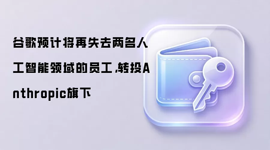 谷歌预计将再失去两名人工智能领域的员工，转投Anthropic旗下