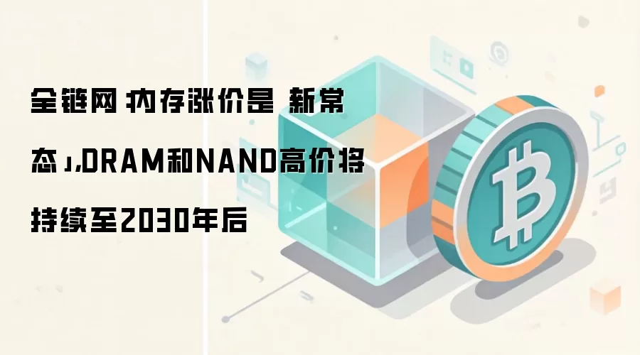 全链网：内存涨价是「新常态」，DRAM和NAND高价将持续至2030年后