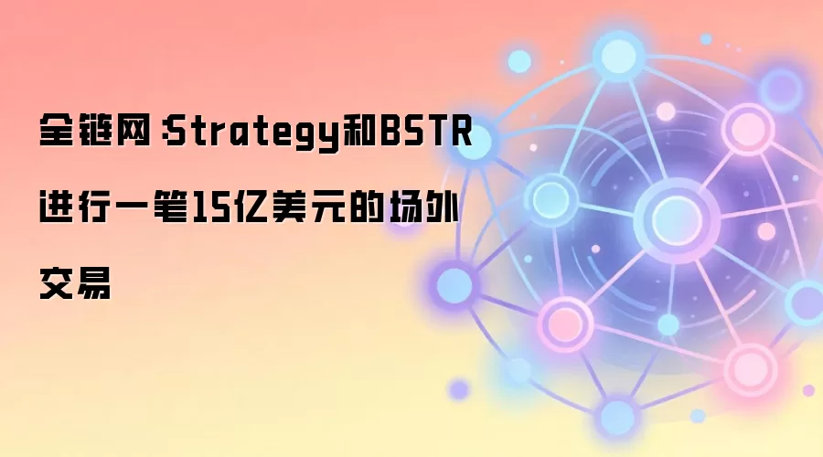 全链网：Strategy和BSTR进行一笔15亿美元的场外交易