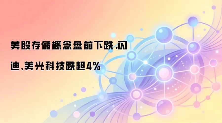 美股存储概念盘前下跌，闪迪、美光科技跌超4%