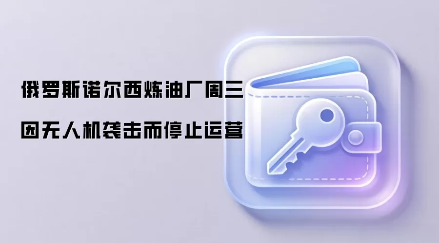俄罗斯诺尔西炼油厂周三因无人机袭击而停止运营
