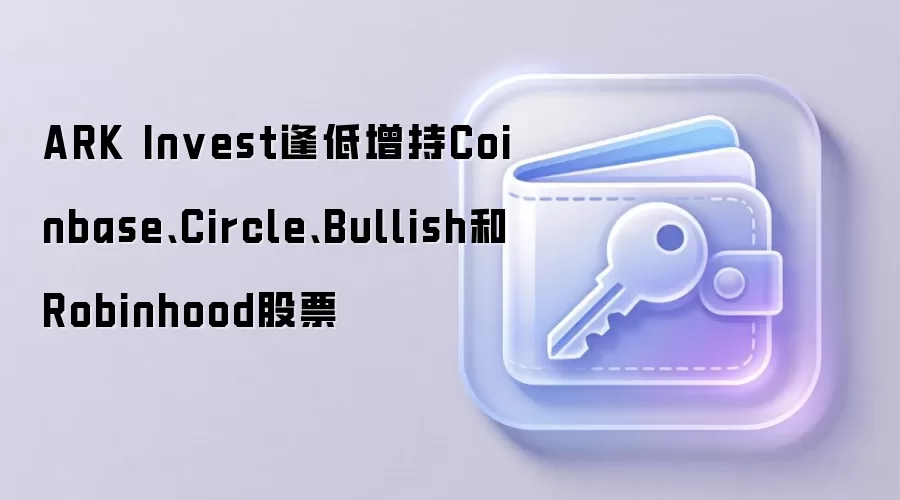 ARK Invest逢低增持Coinbase、Circle、Bullish和Robinhood股票