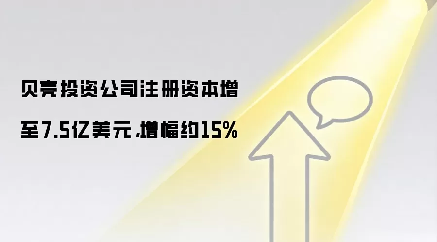 贝壳投资公司注册资本增至7.5亿美元，增幅约15%