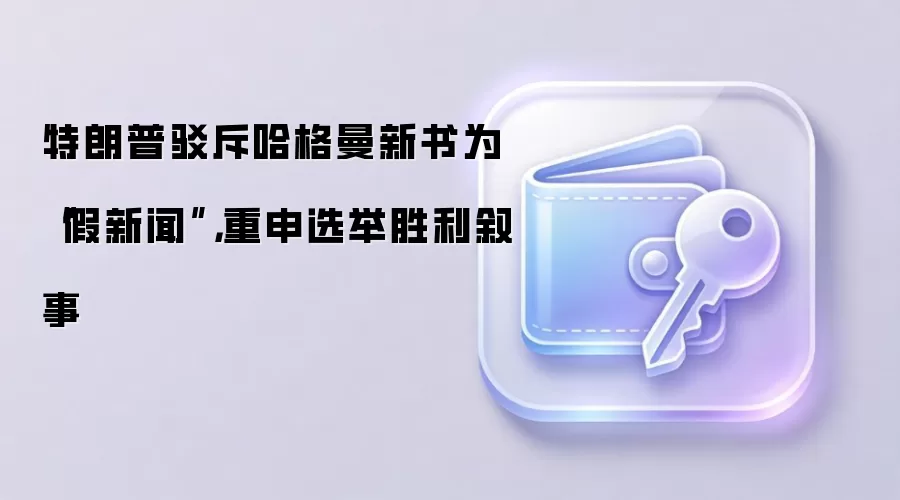 特朗普驳斥哈格曼新书为“假新闻”，重申选举胜利叙事