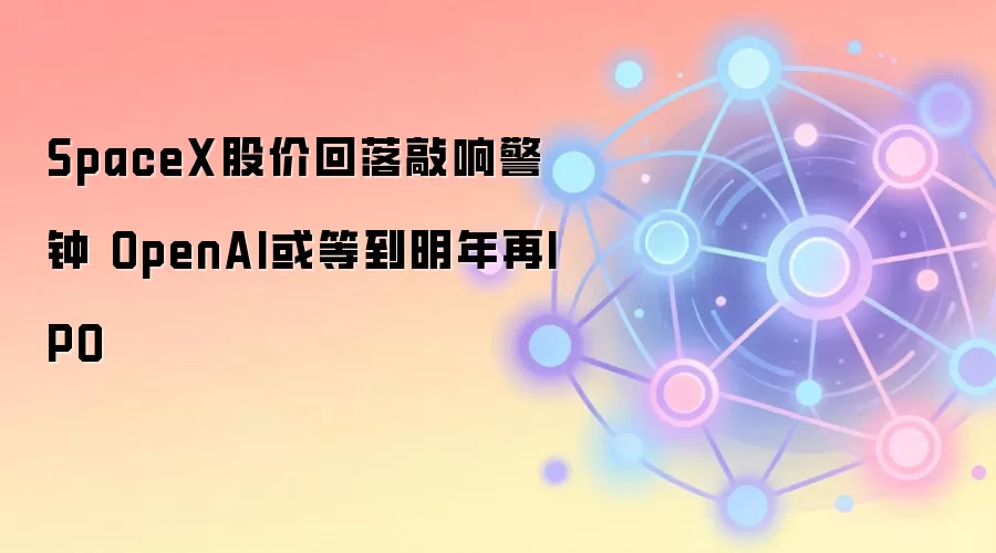 SpaceX股价回落敲响警钟 OpenAI或等到明年再IPO