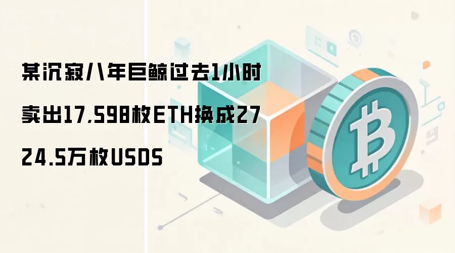 某沉寂八年巨鲸过去1小时卖出17,598枚ETH换成2724.5万枚USDS