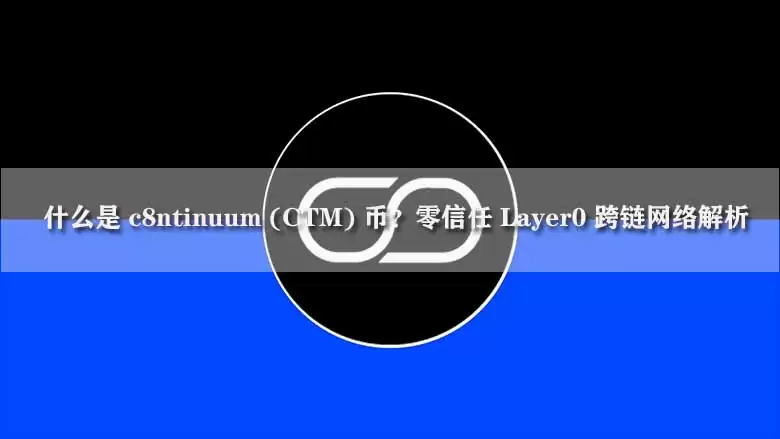 什么是 c8ntinuum (CTM) 币?零信任 Layer0 跨链网络解析