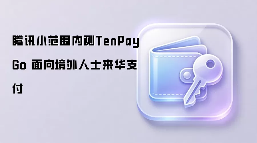 腾讯小范围内测TenPay Go 面向境外人士来华支付