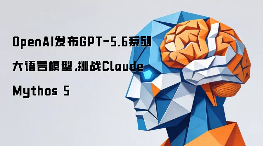 OpenAI发布GPT-5.6系列大语言模型，挑战Claude Mythos 5