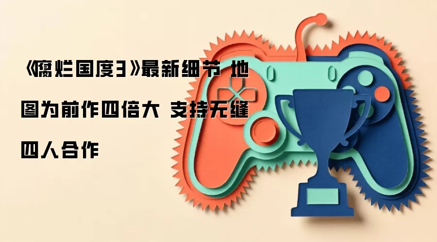 《腐烂国度3》最新细节 地图为前作四倍大 支持无缝四人合作