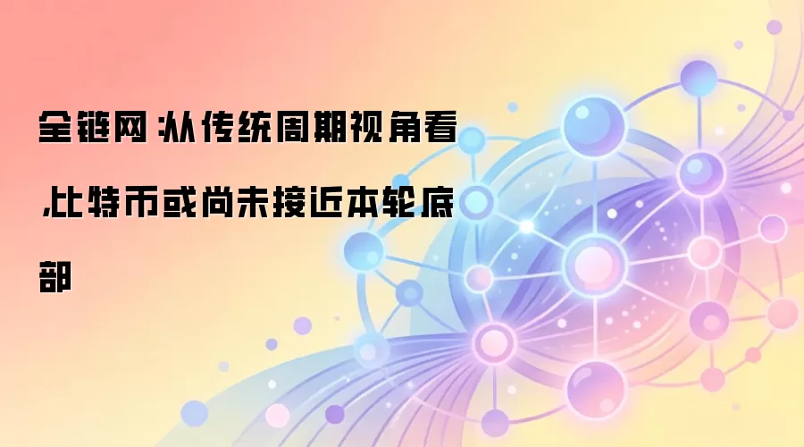 全链网：从传统周期视角看，比特币或尚未接近本轮底部