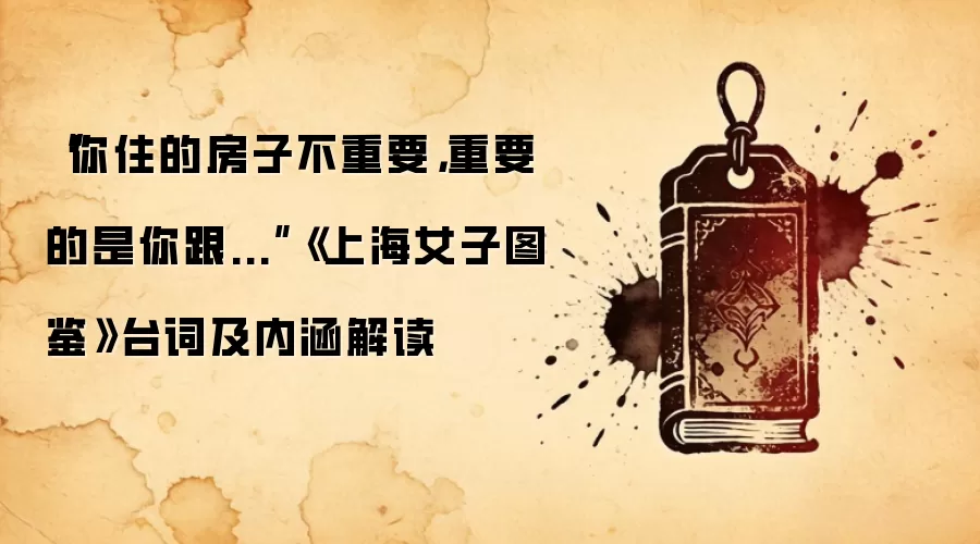 “你住的房子不重要，重要的是你跟...”《上海女子图鉴》台词及内涵解读