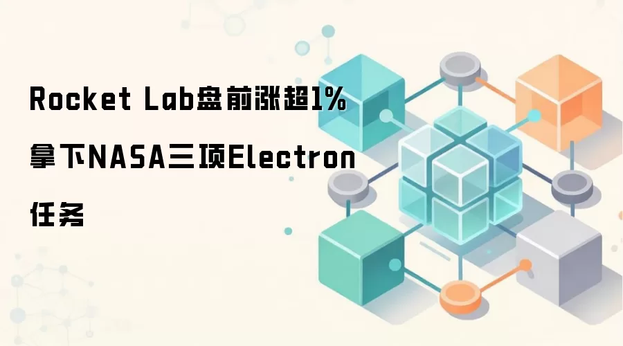 Rocket Lab盘前涨超1% 拿下NASA三项Electron任务