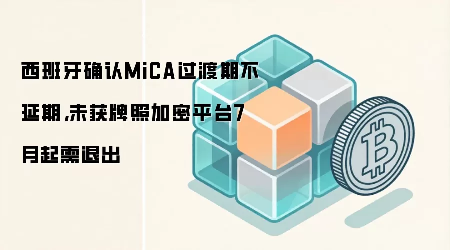 西班牙确认MiCA过渡期不延期，未获牌照加密平台7月起需退出