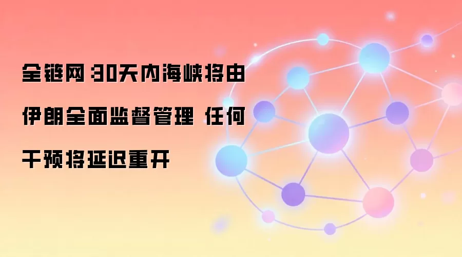 全链网：30天内海峡将由伊朗全面监督管理 任何干预将延迟重开