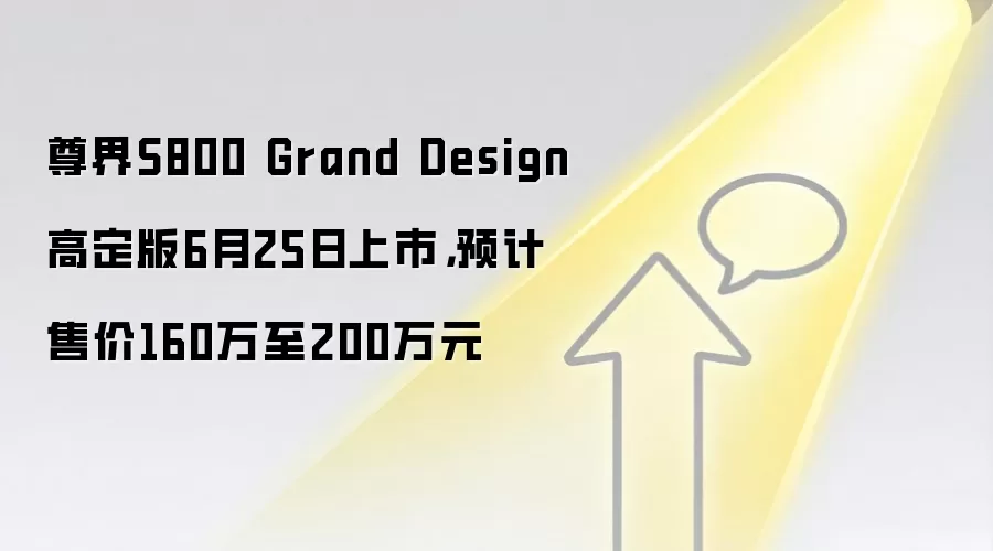尊界S800 Grand Design高定版6月25日上市，预计售价160万至200万元