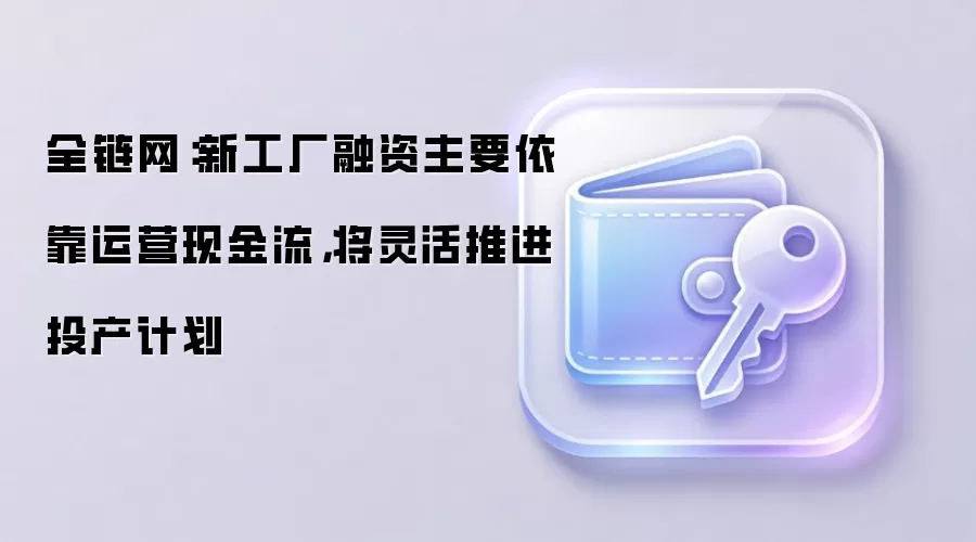 全链网：新工厂融资主要依靠运营现金流，将灵活推进投产计划