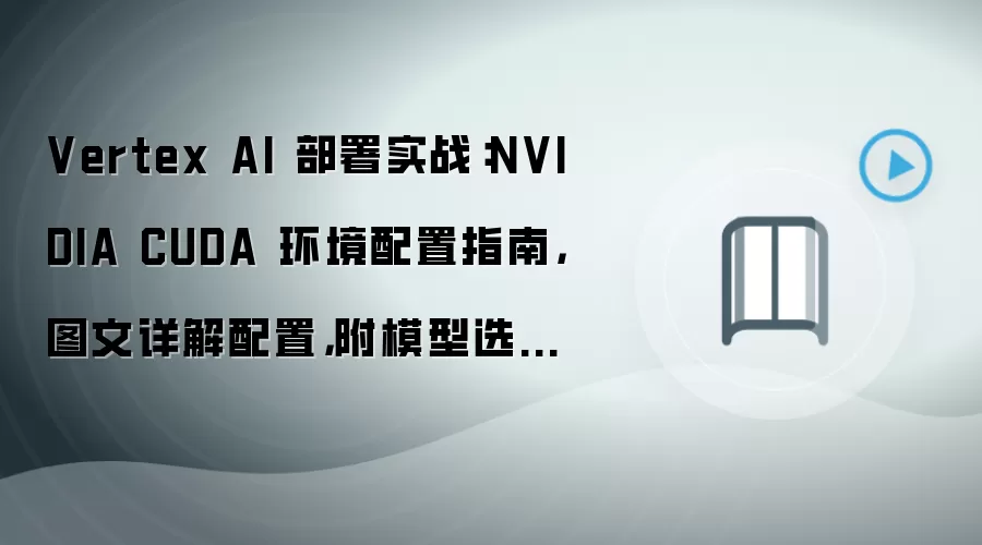 Vertex AI 部署实战：NVIDIA CUDA 环境配置指南，图文详解配置，附模型选择建议