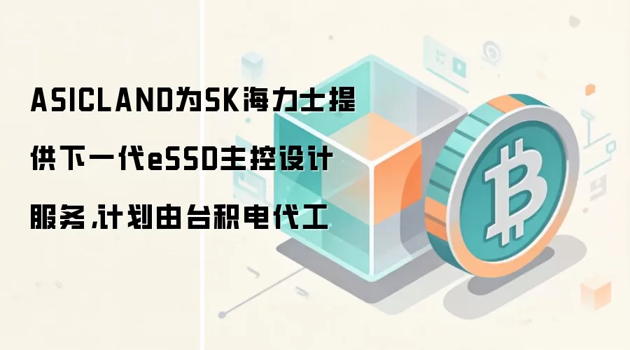 ASICLAND为SK海力士提供下一代eSSD主控设计服务，计划由台积电代工