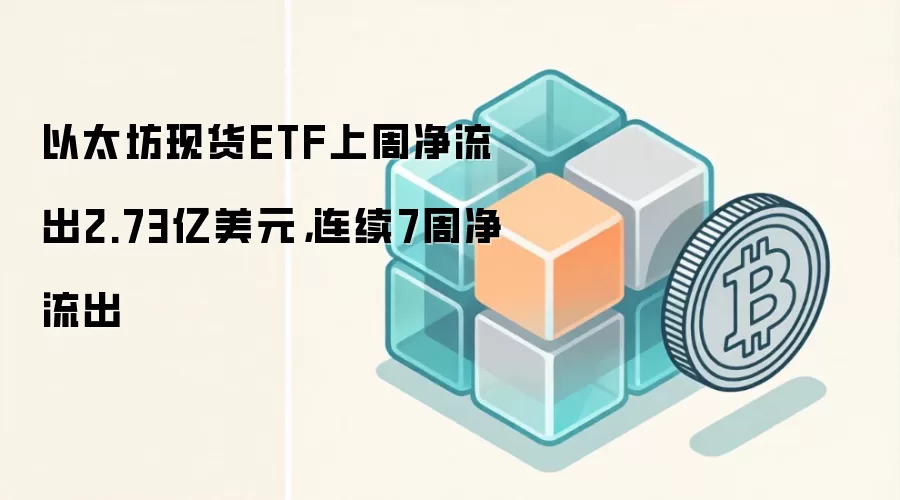 以太坊现货ETF上周净流出2.73亿美元，连续7周净流出
