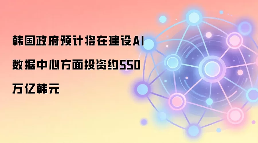 韩国政府预计将在建设AI数据中心方面投资约550万亿韩元