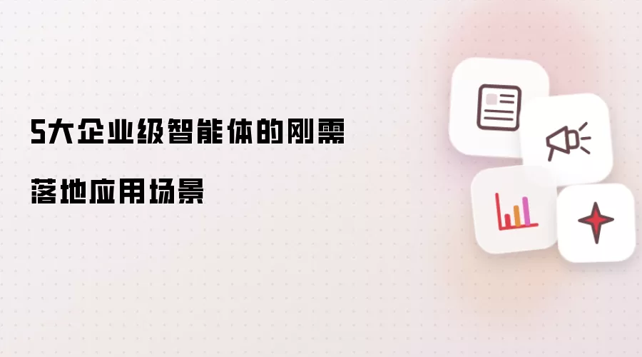 5大企业级智能体的刚需落地应用场景
