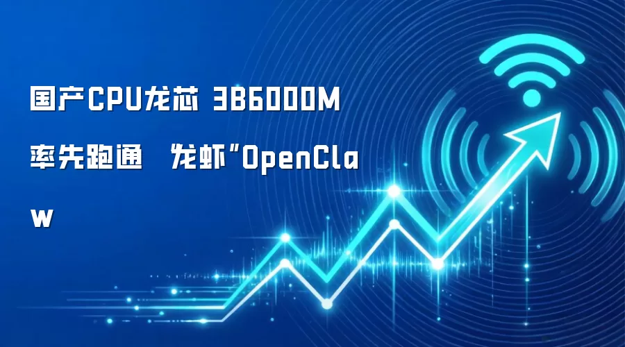 国产CPU龙芯 3B6000M率先跑通 “龙虾”OpenClaw