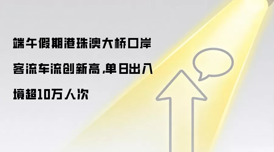 端午假期港珠澳大桥口岸客流车流创新高，单日出入境超10万人次