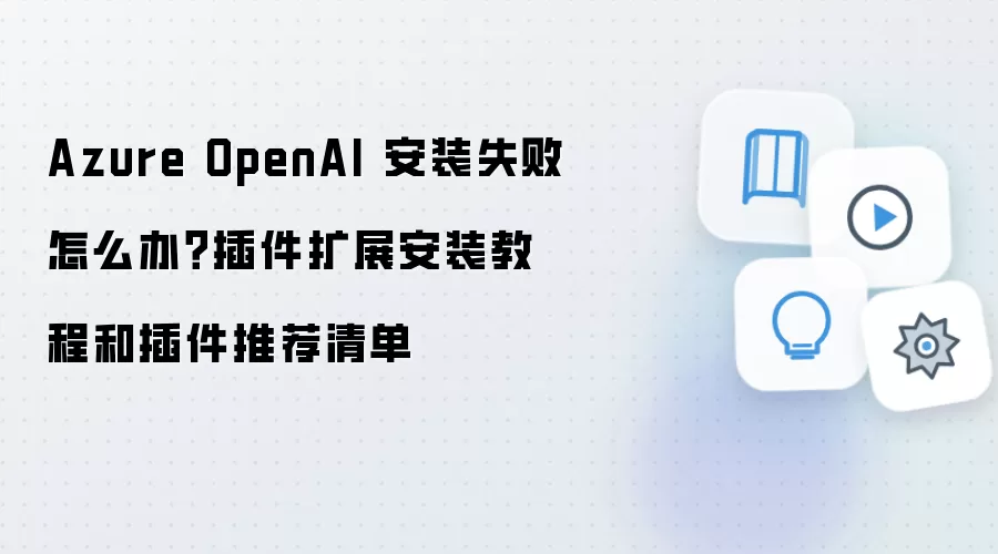 Azure OpenAI 安装失败怎么办？插件扩展安装教程和插件推荐清单