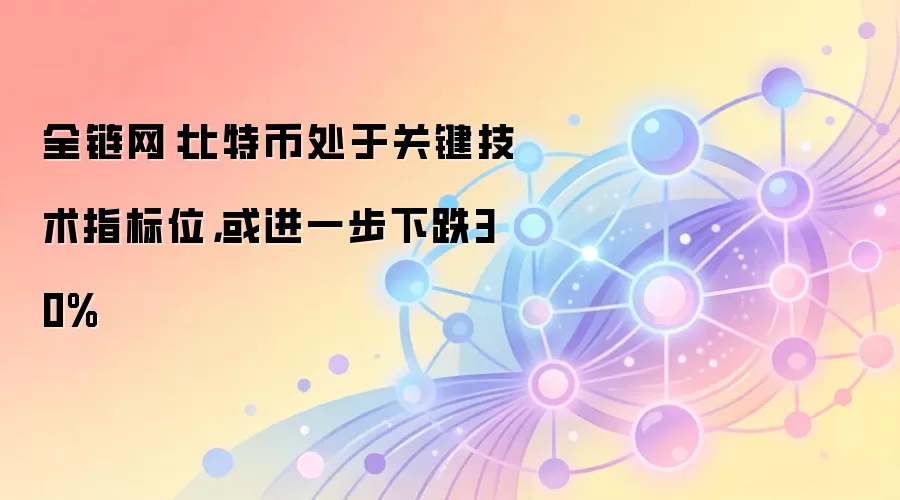 全链网：比特币处于关键技术指标位，或进一步下跌30%