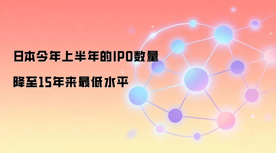 日本今年上半年的IPO数量降至15年来最低水平