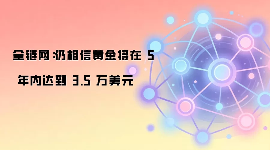 全链网：仍相信黄金将在 5 年内达到 3.5 万美元