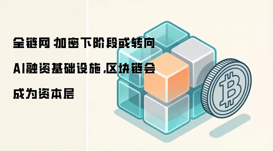 全链网：加密下阶段或转向AI融资基础设施，区块链会成为资本层