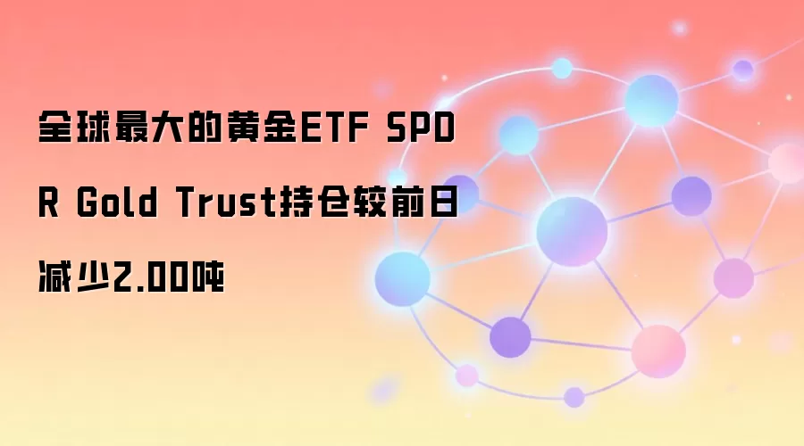 全球最大的黄金ETF SPDR Gold Trust持仓较前日减少2.00吨
