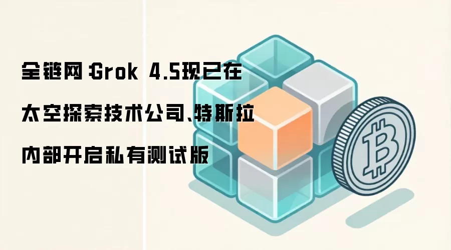 全链网：Grok 4.5现已在太空探索技术公司、特斯拉内部开启私有测试版