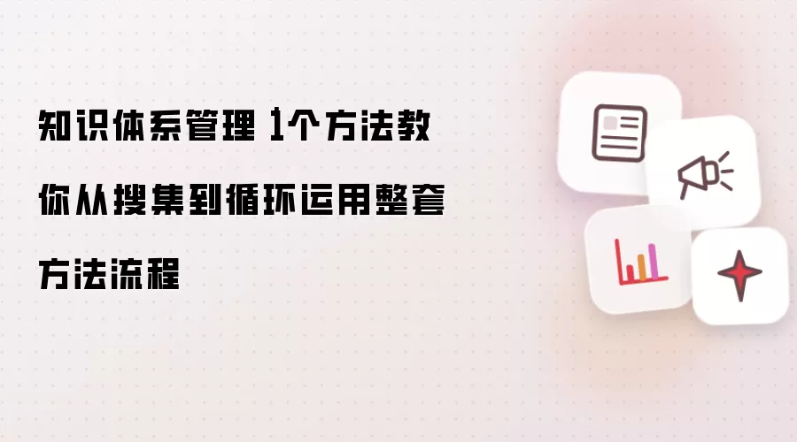 知识体系管理｜1个方法教你从搜集到循环运用整套方法流程