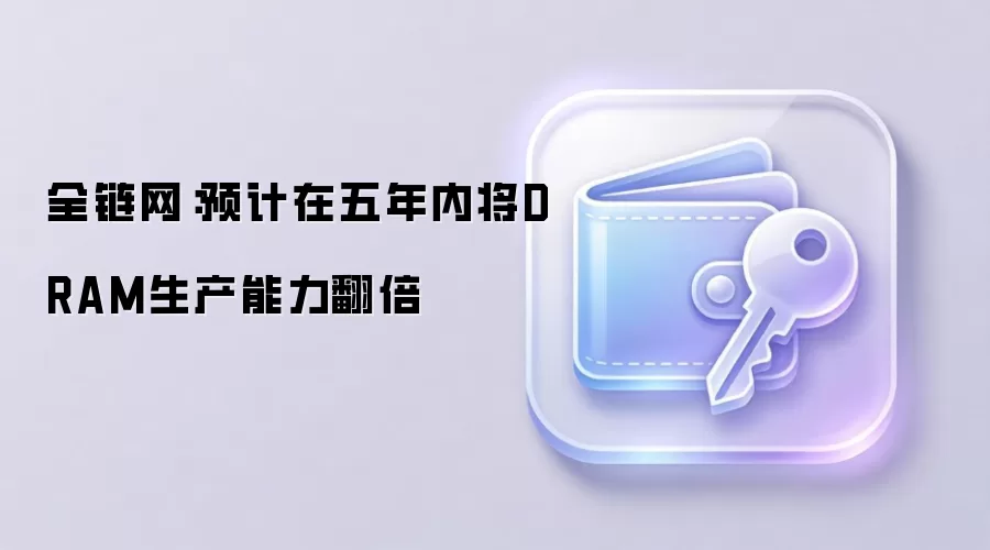 全链网：预计在五年内将DRAM生产能力翻倍