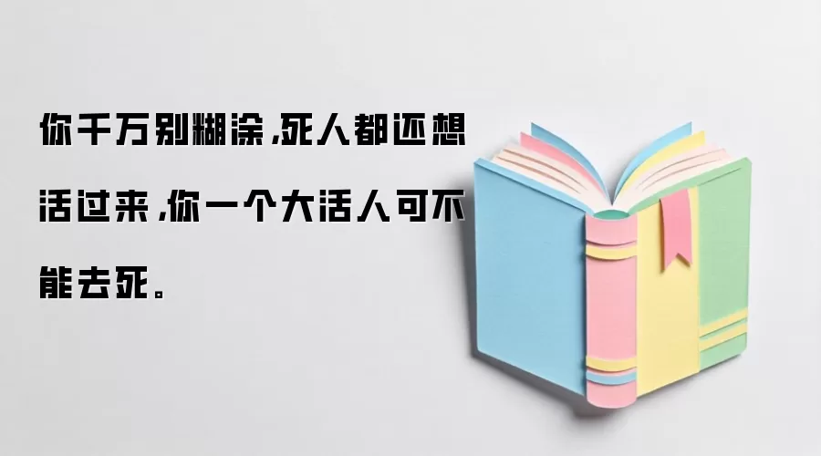 你千万别糊涂，死人都还想活过来，你一个大活人可不能去死。